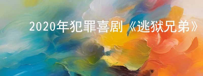 ﻿陈顺军发布﻿2020年犯罪喜剧《逃狱兄弟》BD国粤双语中字迅雷下载_电影天堂
